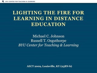 Lighting the Fire for Learning in Distance Education Michael C. Johnson Russell T. Osguthorpe BYU Center for Teaching & Learning AECT 2009, Louisville, KY (23BN-b) 