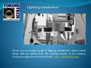 Check out our unique range of lighting transformer which comes
along with an option from the leading brands of the country.
Contact us right now for more details. http://toroidtech.com/
Lighting transformer
 