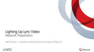 Lighting Up Lync Video
Network Preparation
Jeff Schertz – Lead Microsoft Solutions Architect, Polycom
 