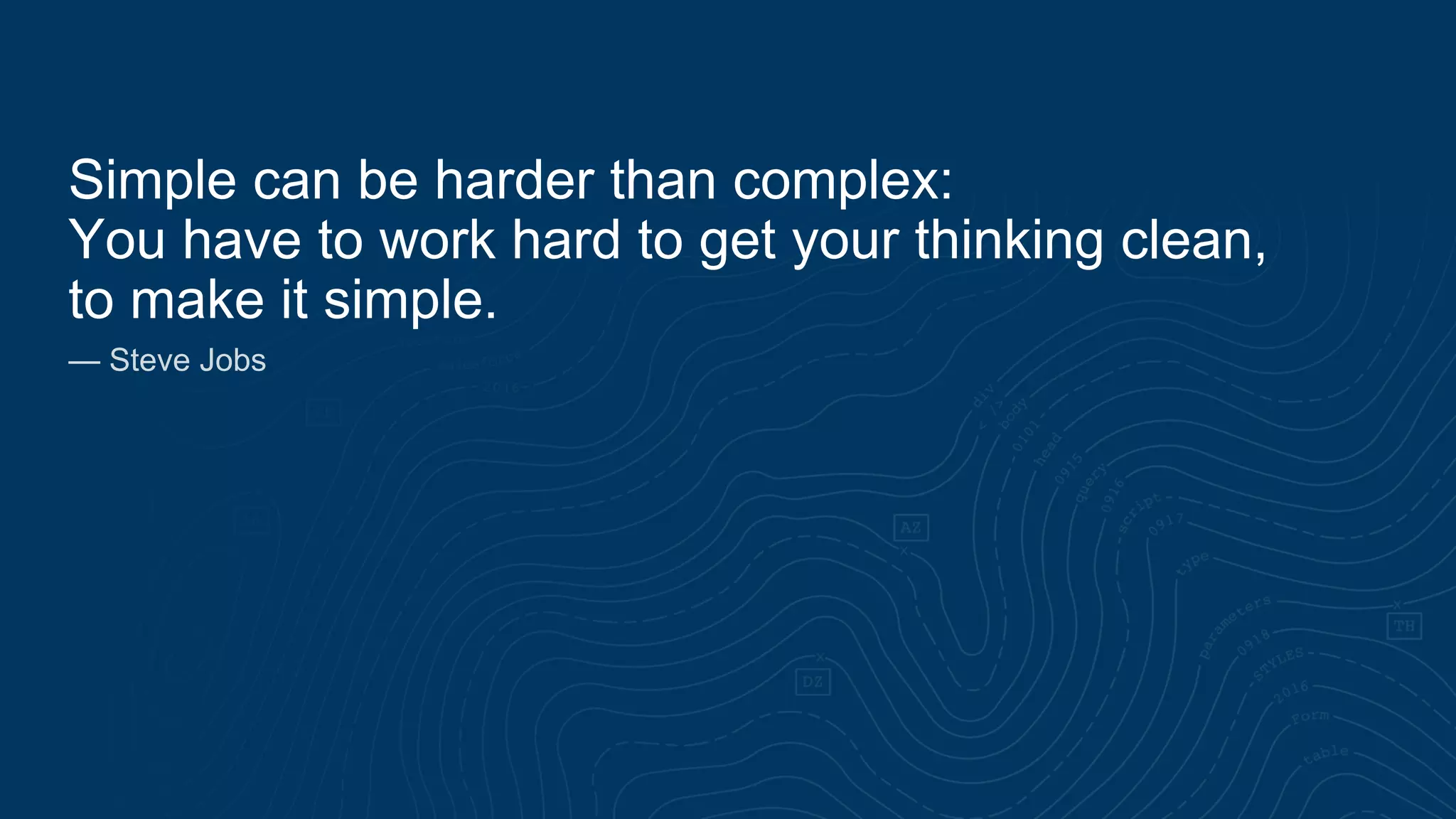 Simple can be harder than complex:
You have to work hard to get your thinking clean,
to make it simple.
— Steve Jobs
 