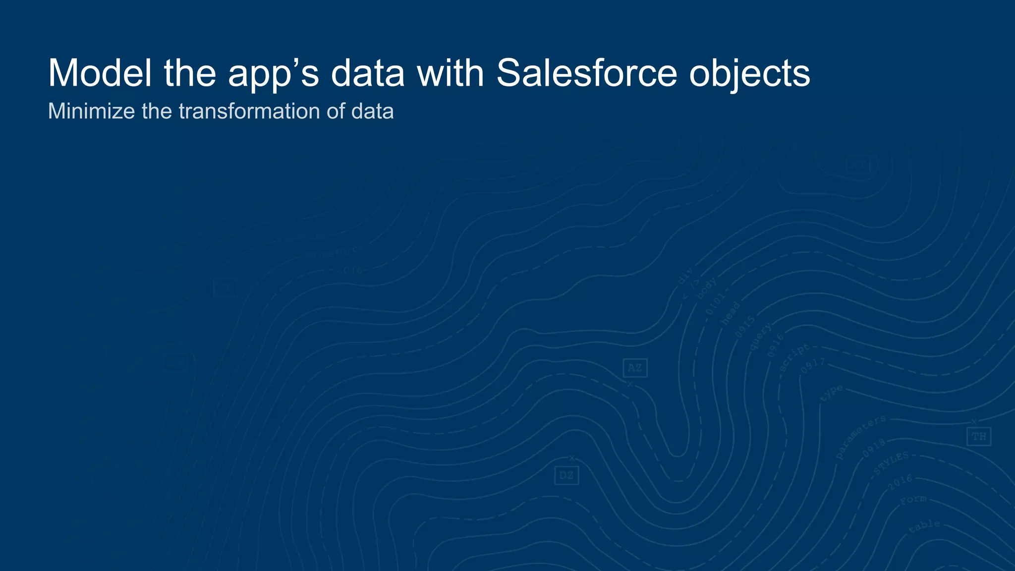 Model the app’s data with Salesforce objects
Minimize the transformation of data
 