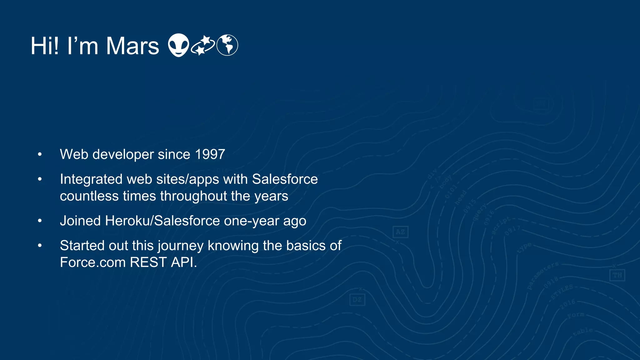 Hi! I’m Mars 👽💫🌎
• Web developer since 1997
• Integrated web sites/apps with Salesforce
countless times throughout the years
• Joined Heroku/Salesforce one-year ago
• Started out this journey knowing the basics of
Force.com REST API.
 