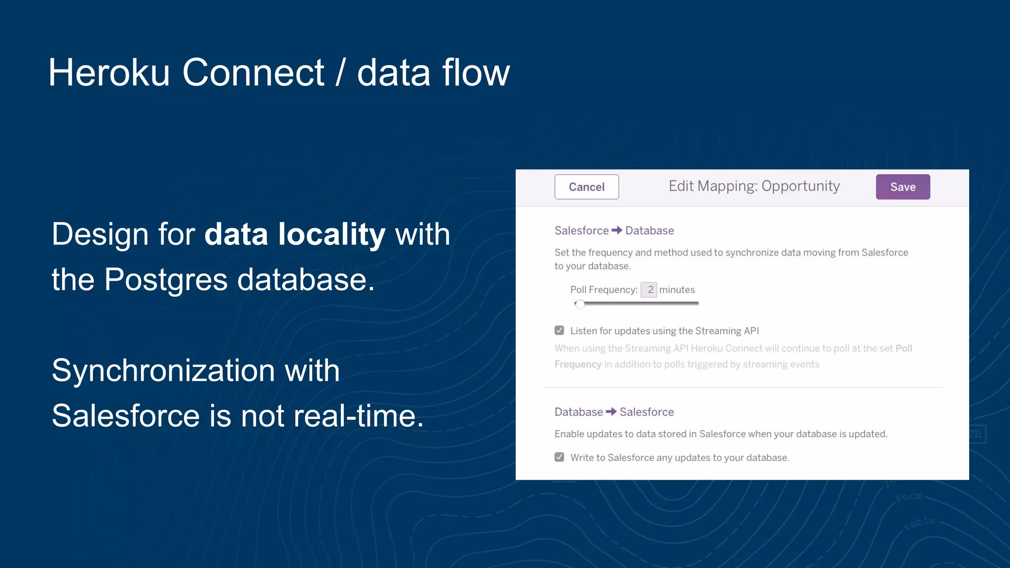 Heroku Connect / data flow
Design for data locality with
the Postgres database.
Synchronization with
Salesforce is not real-time.
 