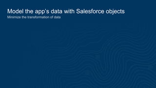 Model the app’s data with Salesforce objects
Minimize the transformation of data
 