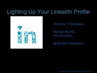 www.socialmediaillumination.co.uk
Lighting Up Your LinkedIn Profile
Gemma Thompson
Social Media
Illumination
@GemLThompson
 