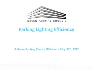 Parking Lighting Efficiency
A Green Parking Council Webinar – May 31st, 2012
 