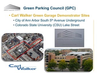 • Carl Walker Green Garage Demonstrator Sites
• City of Ann Arbor South 5th Avenue Underground
• Colorado State University (CSU) Lake Street
Green Parking Council (GPC)
 