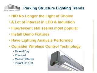 • HID No Longer the Light of Choice
• A Lot of Interest in LED & Induction
• Fluorescent still seems most popular
• Install Demo Fixtures
• Have Lighting Analysis Performed
• Consider Wireless Control Technology
• Time of Day
• Photocell
• Motion Detector
• Instant On / Off
Parking Structure Lighting Trends
 