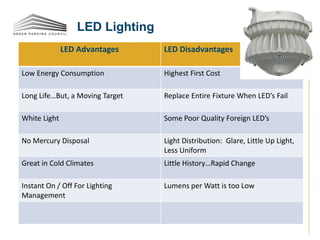 LED Lighting
LED Advantages LED Disadvantages
Low Energy Consumption Highest First Cost
Long Life…But, a Moving Target Replace Entire Fixture When LED’s Fail
White Light Some Poor Quality Foreign LED’s
No Mercury Disposal Light Distribution: Glare, Little Up Light,
Less Uniform
Great in Cold Climates Little History…Rapid Change
Instant On / Off For Lighting
Management
Lumens per Watt is too Low
 