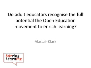 Alastair Clark
Do adult educators recognise the full
potential the Open Education
movement to enrich learning?
 