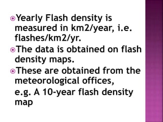Yearly Flash density is
measured in km2/year, i.e.
flashes/km2/yr.
The data is obtained on flash
density maps.
These are obtained from the
meteorological offices,
e.g. A 10-year flash density
map
 