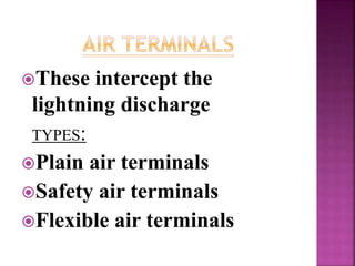 These intercept the
lightning discharge
TYPES:
Plain air terminals
Safety air terminals
Flexible air terminals
 