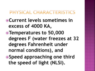 Current levels sometimes in
excess of 4000 KA,
Temperatures to 50,000
degrees F (water freezes at 32
degrees Fahrenheit under
normal conditions), and
Speed approaching one third
the speed of light (NLSI).
 