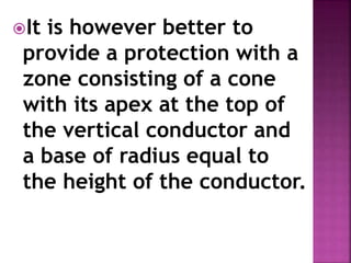 It is however better to
provide a protection with a
zone consisting of a cone
with its apex at the top of
the vertical conductor and
a base of radius equal to
the height of the conductor.
 