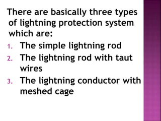 There are basically three types
of lightning protection system
which are:
1. The simple lightning rod
2. The lightning rod with taut
wires
3. The lightning conductor with
meshed cage
 