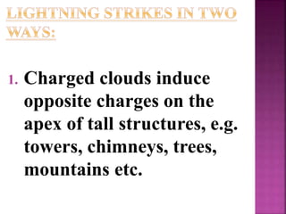 1. Charged clouds induce
opposite charges on the
apex of tall structures, e.g.
towers, chimneys, trees,
mountains etc.
 