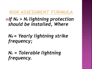 If Nd > Nc lightning protection
should be installed, Where
Nd = Yearly lightning strike
frequency;
Nc = Tolerable lightning
frequency.
 