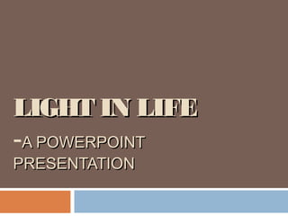 LIGHT IN LIFELIGHT IN LIFE
-A POWERPOINTA POWERPOINT
PRESENTATIONPRESENTATION
 