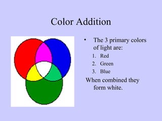 Color Addition
•

The 3 primary colors
of light are:
1. Red
2. Green
3. Blue

When combined they
form white.

 