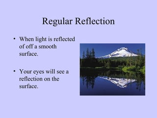 Regular Reflection
• When light is reflected
of off a smooth
surface.
• Your eyes will see a
reflection on the
surface.

 