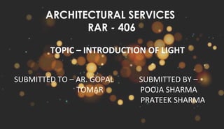 ARCHITECTURAL SERVICES
RAR - 406
TOPIC – INTRODUCTION OF LIGHT
SUBMITTED TO – AR. GOPAL SUBMITTED BY –
TOMAR POOJA SHARMA
PRATEEK SHARMA
 
