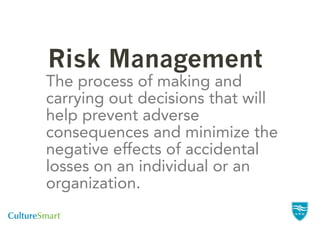 Risk Management
The process of making and
carrying out decisions that will
help prevent adverse
consequences and minimize the
negative effects of accidental
losses on an individual or an
organization.
 