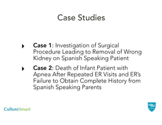 Case Studies


!   Case 1: Investigation of Surgical
    Procedure Leading to Removal of Wrong
    Kidney on Spanish Speaking Patient
!   Case 2: Death of Infant Patient with
    Apnea After Repeated ER Visits and ER’s
    Failure to Obtain Complete History from
    Spanish Speaking Parents
 