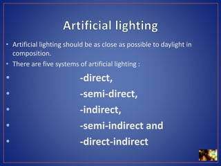 • Artificial lighting should be as close as possible to daylight in
composition.
• There are five systems of artificial lighting :
• -direct,
• -semi-direct,
• -indirect,
• -semi-indirect and
• -direct-indirect
 