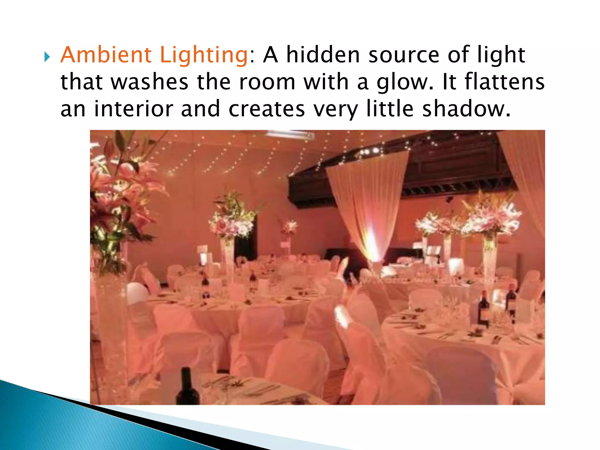 Ambient Lighting: A hidden source of light
that washes the room with a glow. It flattens
an interior and creates very little shadow.
 