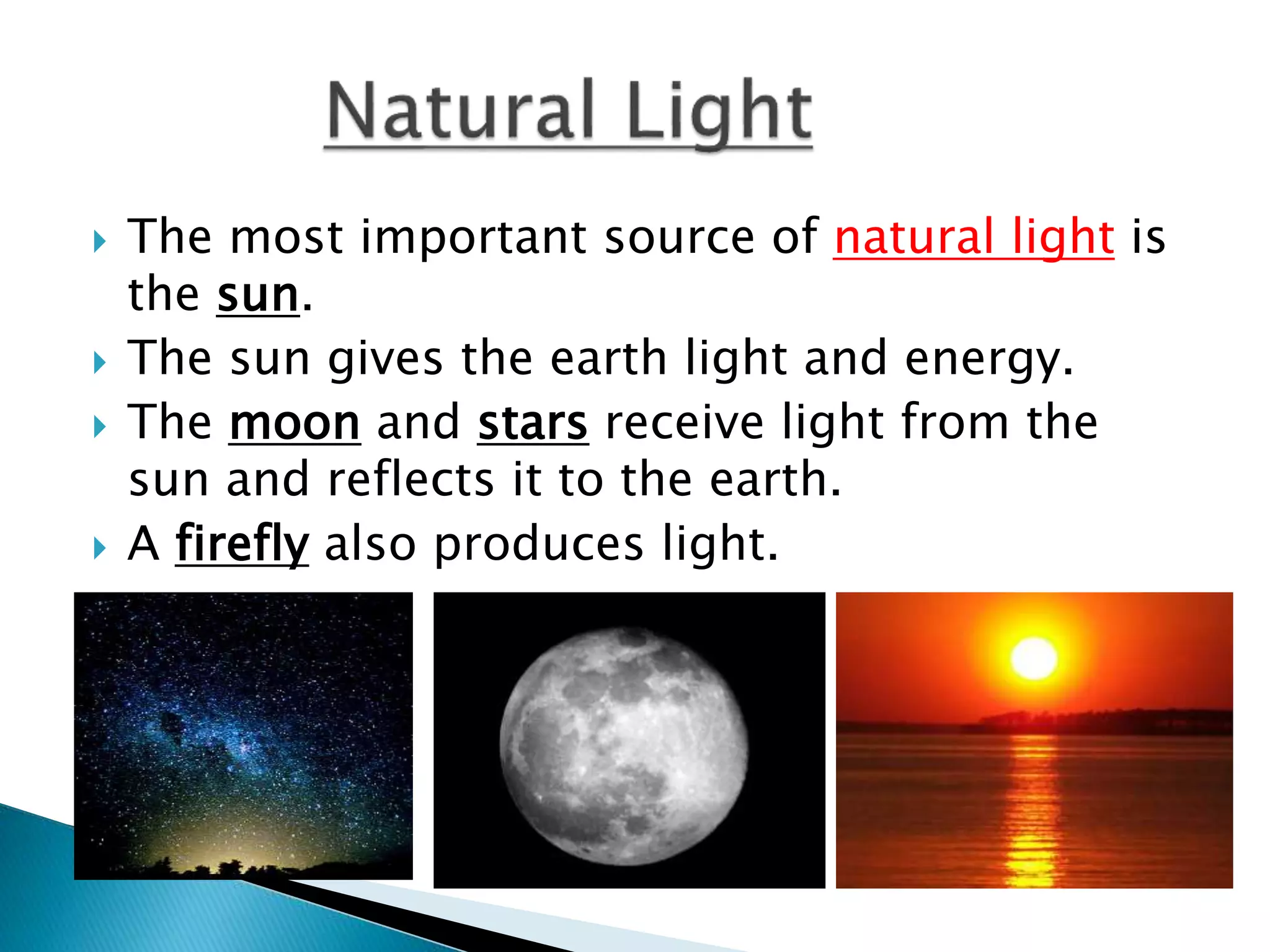 The most important source of natural light is
the sun.
 The sun gives the earth light and energy.
 The moon and stars receive light from the
sun and reflects it to the earth.
 A firefly also produces light.
 