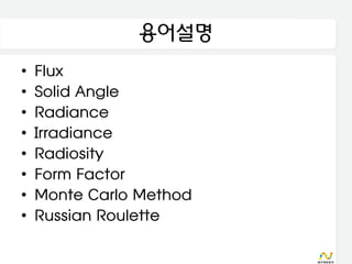 용어설명
•   Flux
•   Solid Angle
•   Radiance
•   Irradiance
•   Radiosity
•   Form Factor
•   Monte Carlo Method
•   Russian Roulette
 