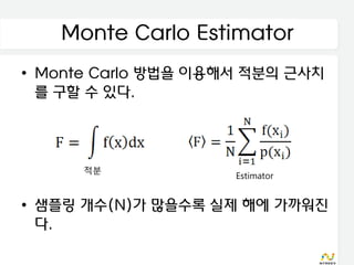 Monte Carlo Estimator
• Monte Carlo 방법을 이용해서 적분의 근사치
  를 구할 수 있다.



      적분
                     Estimator


• 샘플링 개수(N)가 많을수록 실제 해에 가까워진
  다.
 
