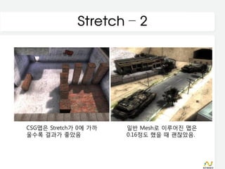 Stretch – 2




CSG맵은 Stretch가 0에 가까   일반 Mesh로 이루어진 맵은
울수록 결과가 좋았음            0.16정도 했을 때 괜찮았음.
 