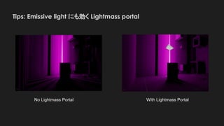 Tips: Emissive light にも効く Lightmass portal
No Lightmass Portal With Lightmass Portal
 