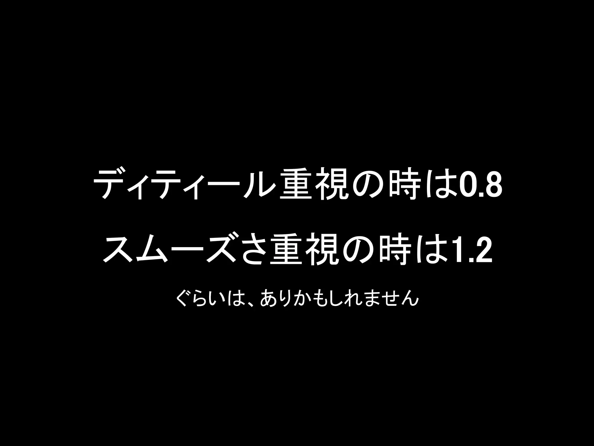 ディティール重視の時は0.8
スムーズさ重視の時は1.2
ぐらいは、ありかもしれません
 