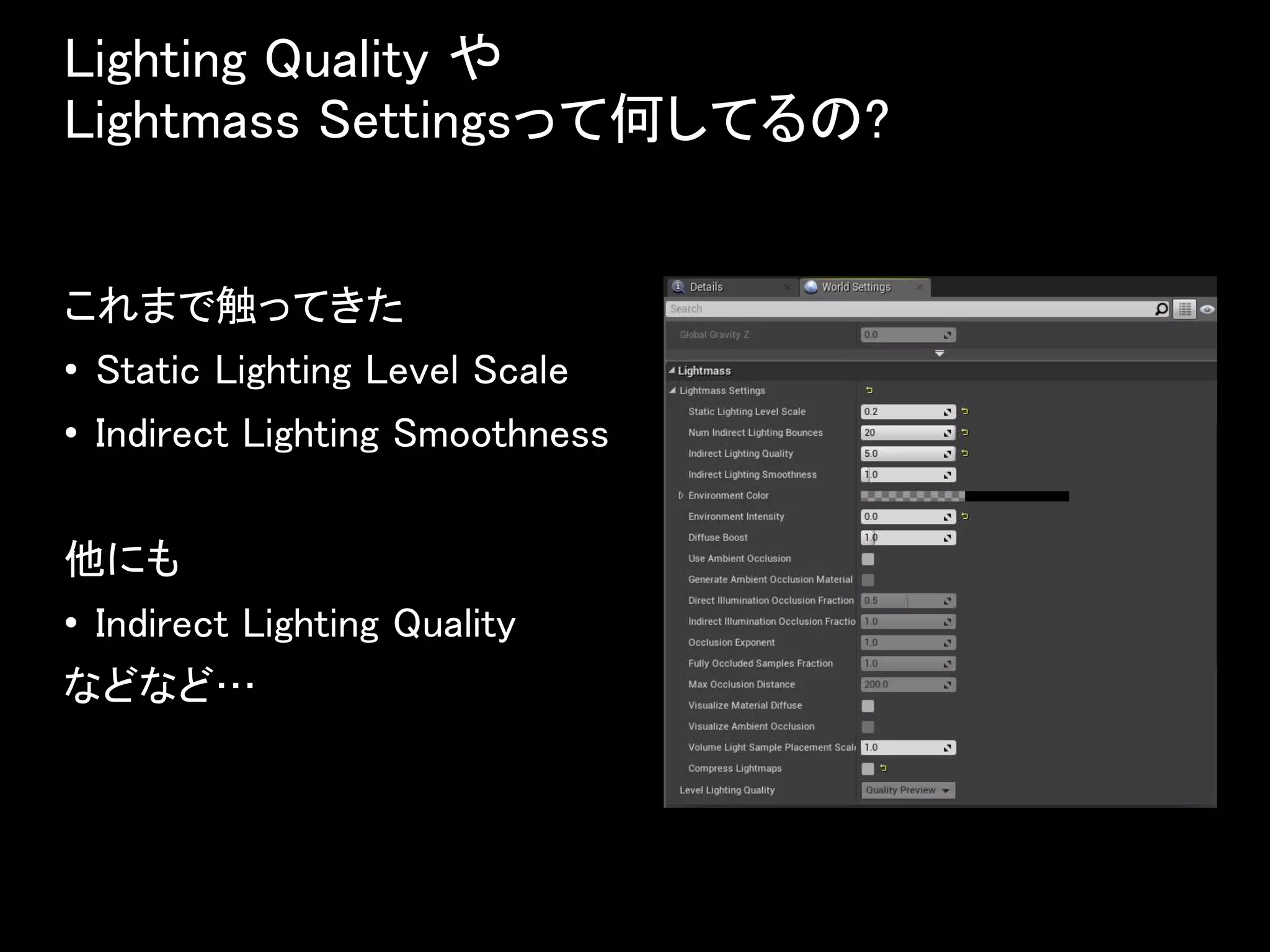 Lighting Quality や
Lightmass Settingsって何してるの?
これまで触ってきた
• Static Lighting Level Scale
• Indirect Lighting Smoothness
他にも
• Indirect Lighting Quality
などなど…
 
