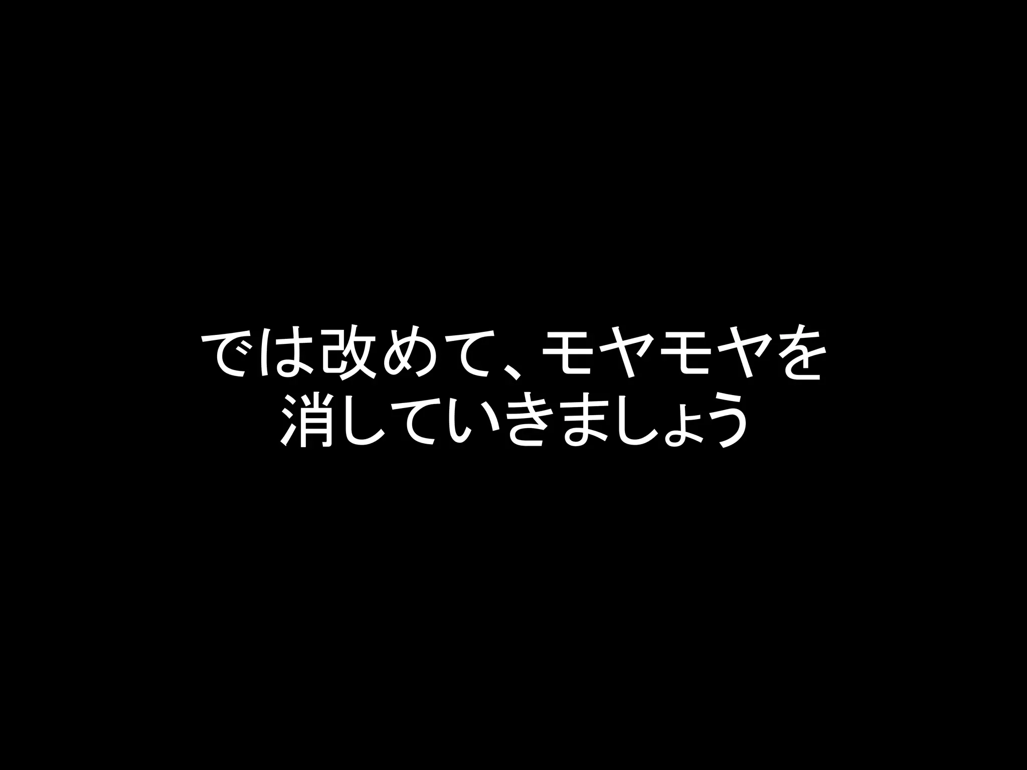 では改めて、モヤモヤを
消していきましょう
 