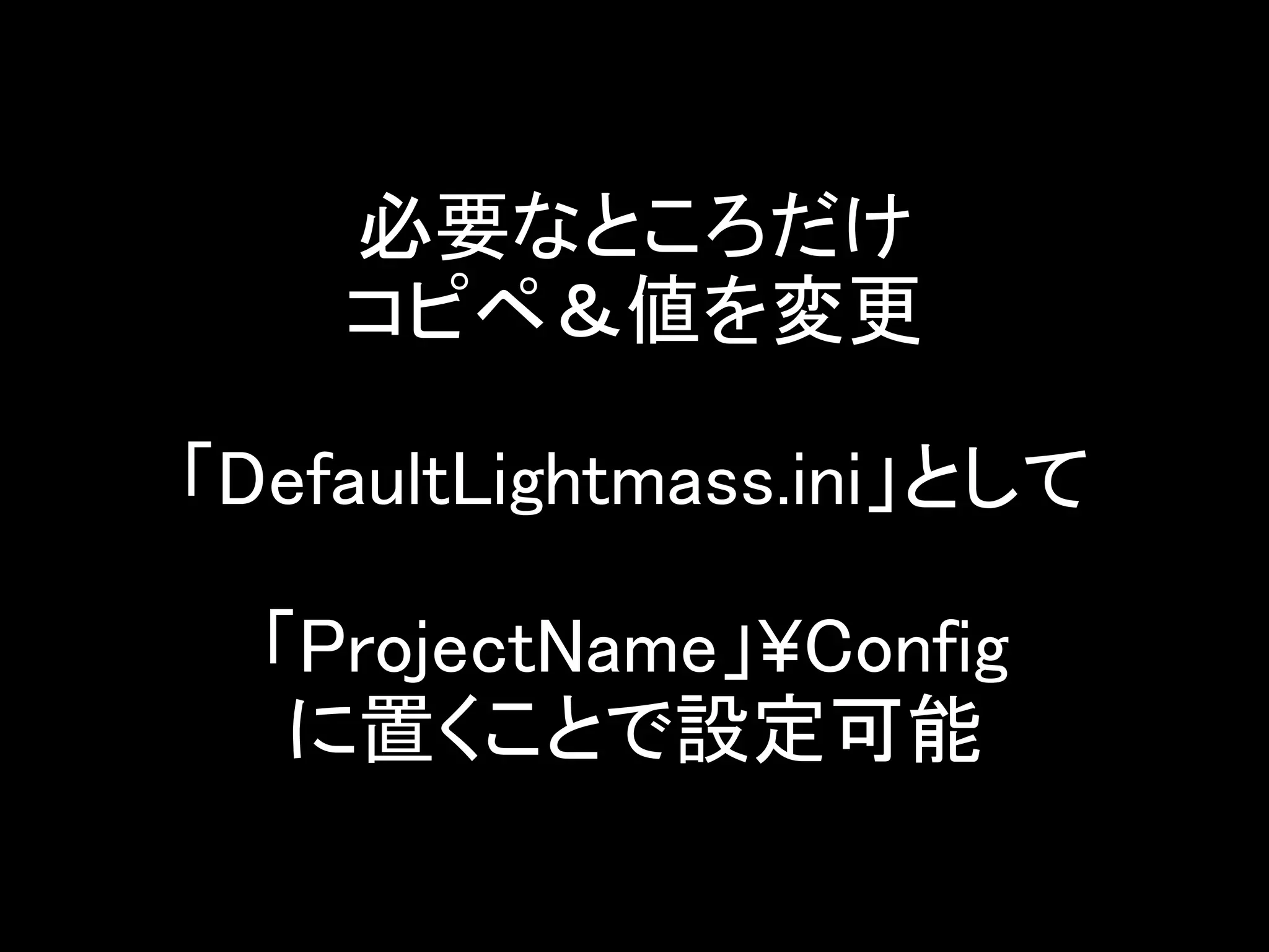 必要なところだけ
コピペ＆値を変更
「DefaultLightmass.ini」として
「ProjectName」¥Config
に置くことで設定可能
 