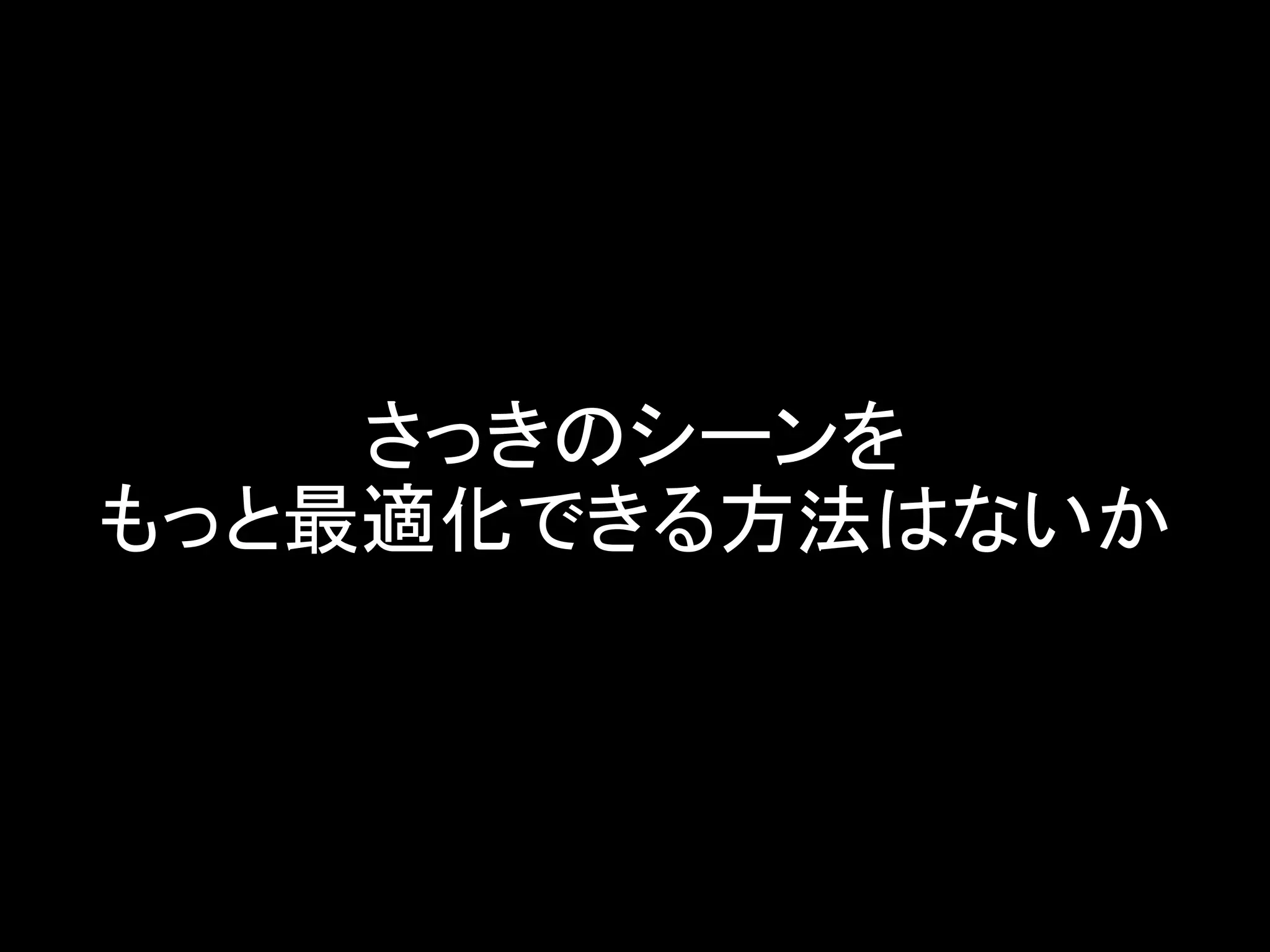 さっきのシーンを
もっと最適化できる方法はないか
 