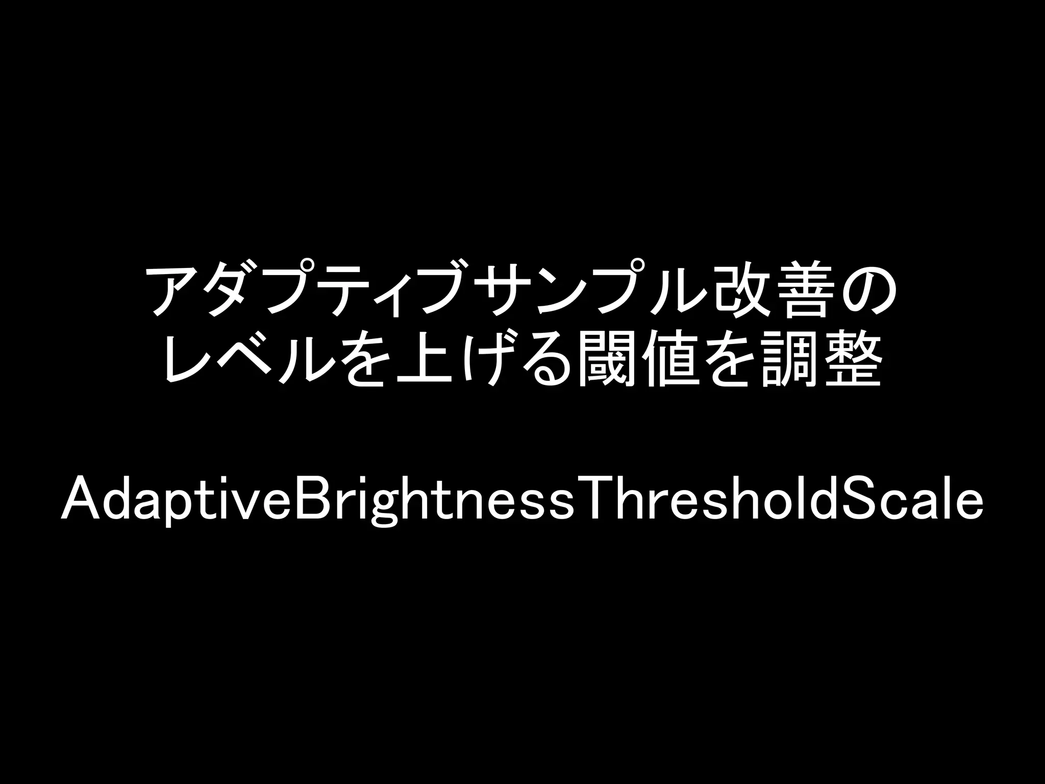 アダプティブサンプル改善の
レベルを上げる閾値を調整
AdaptiveBrightnessThresholdScale
 