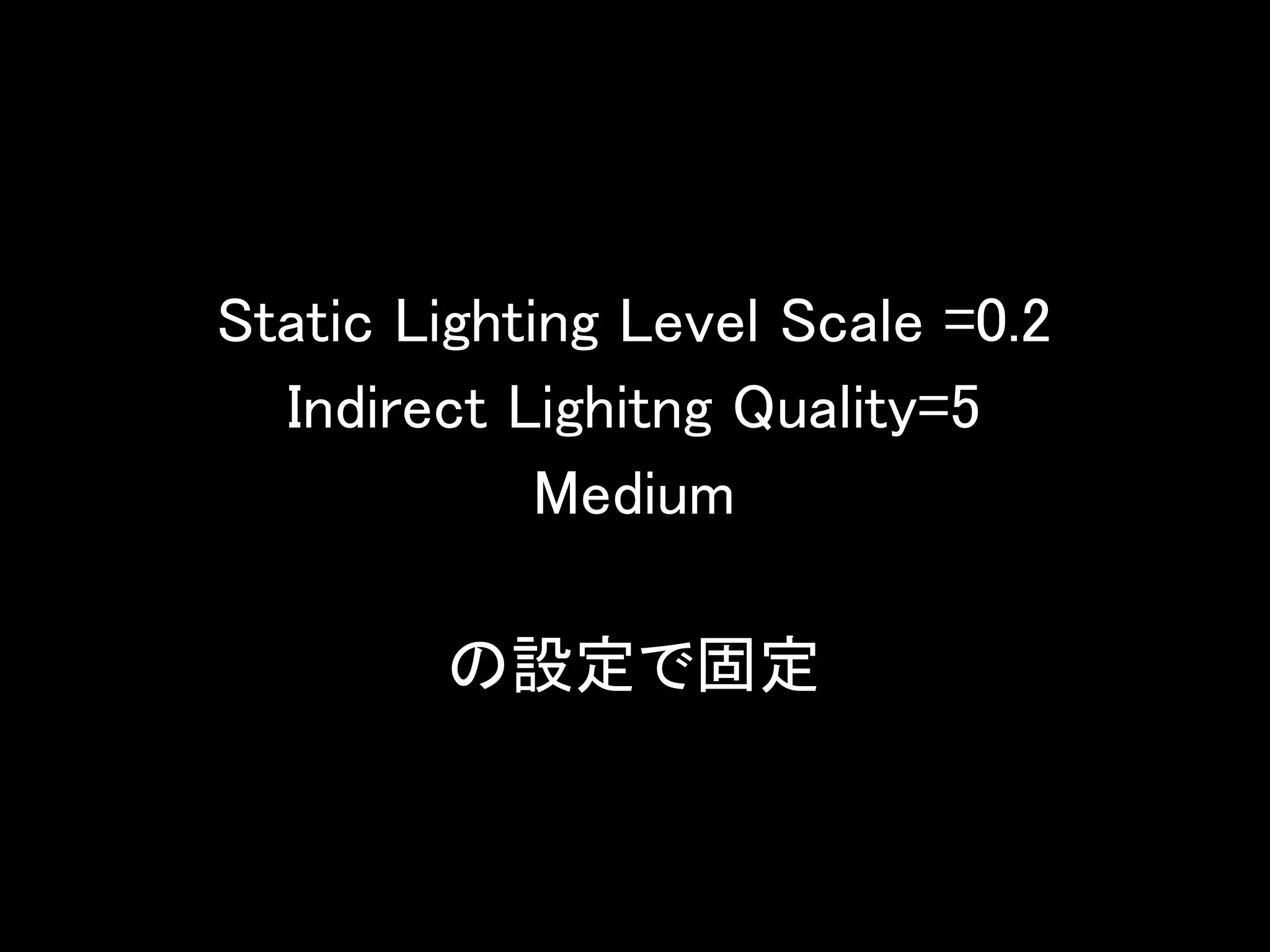 Static Lighting Level Scale =0.2
Indirect Lighitng Quality=5
Medium
の設定で固定
 
