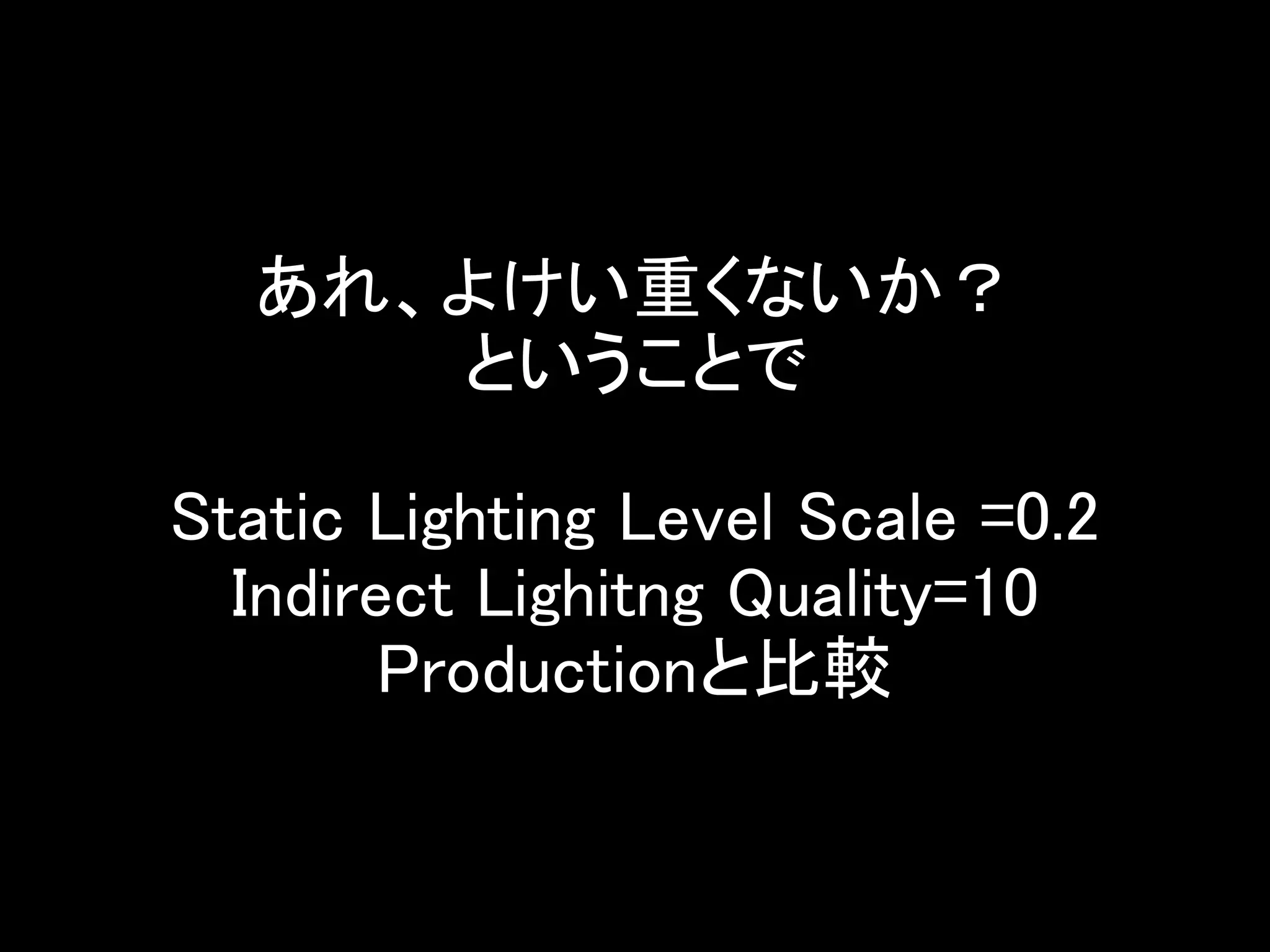 あれ、よけい重くないか？
ということで
Static Lighting Level Scale =0.2
Indirect Lighitng Quality=10
Productionと比較
 