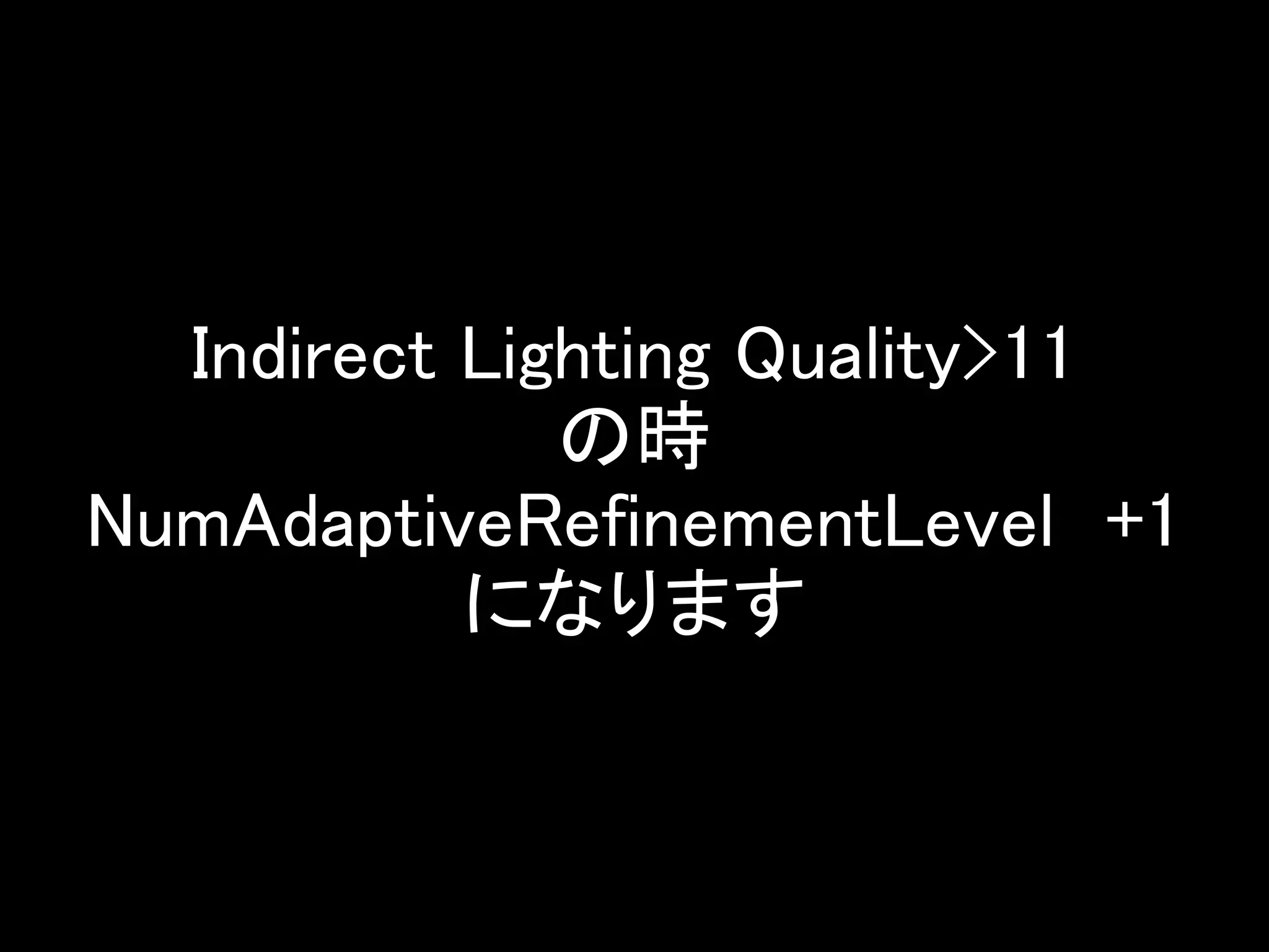 Indirect Lighting Quality>11
の時
NumAdaptiveRefinementLevel +1
になります
 