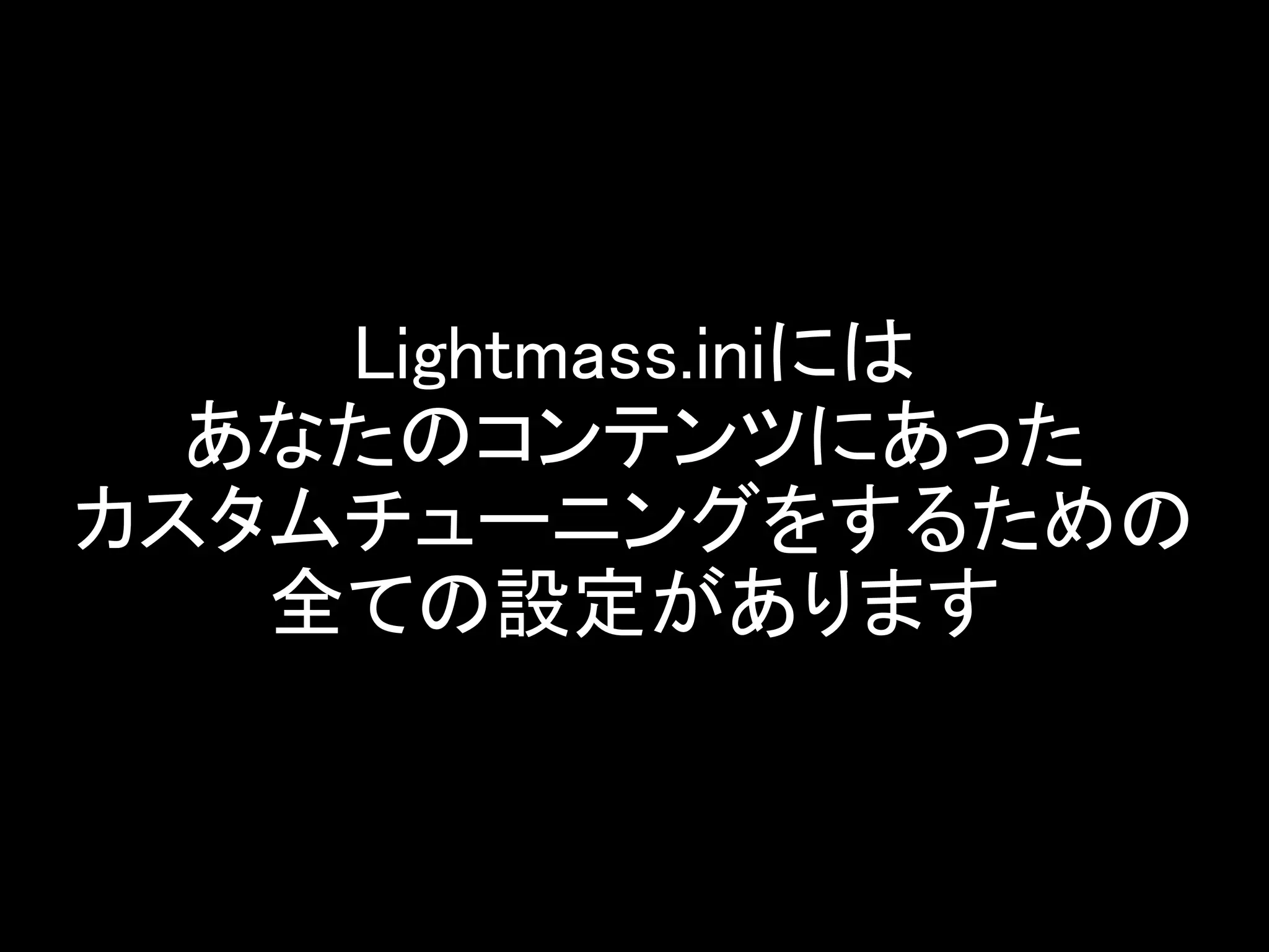 Lightmass.iniには
あなたのコンテンツにあった
カスタムチューニングをするための
全ての設定があります
 