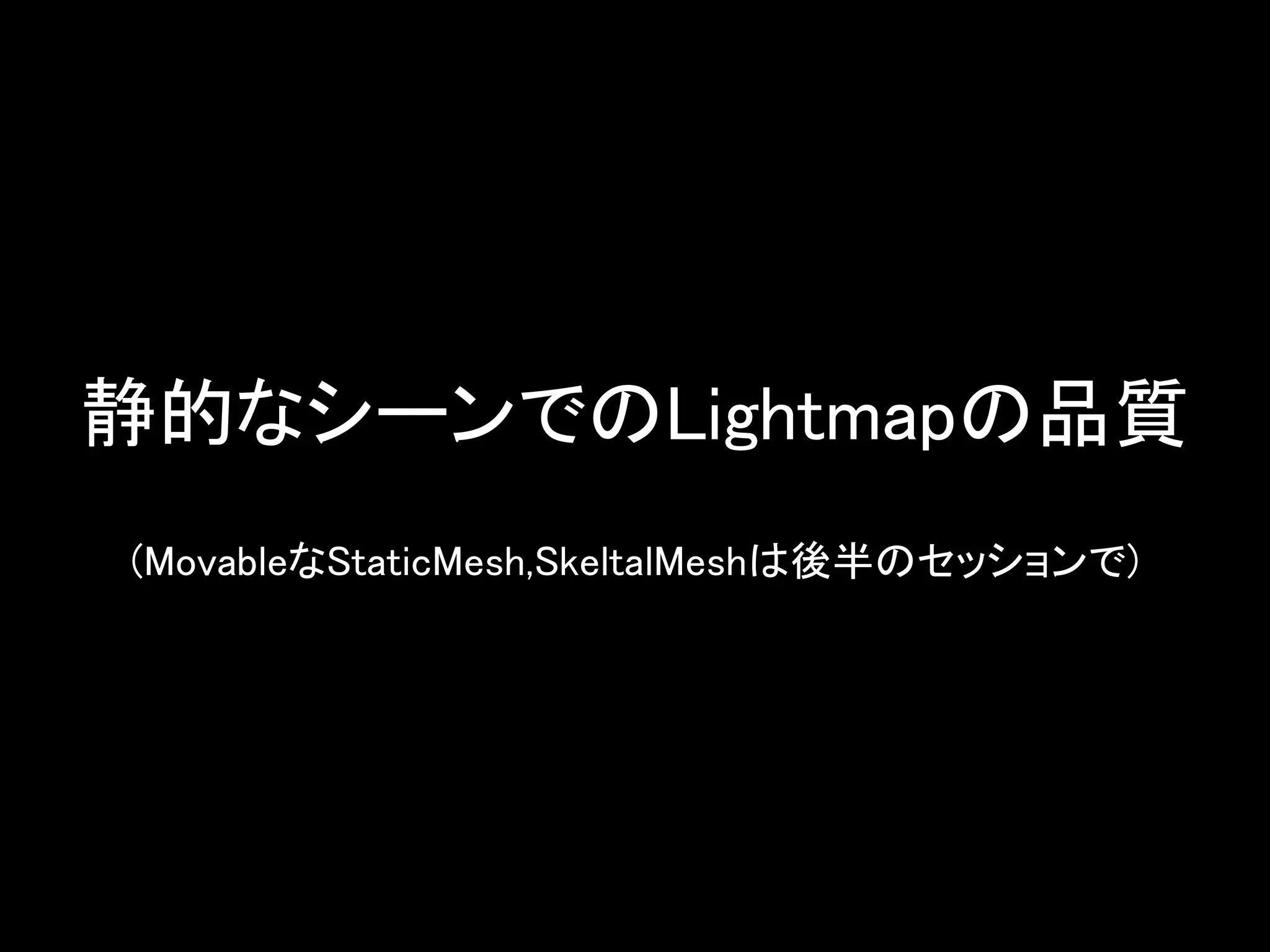 静的なシーンでのLightmapの品質
(MovableなStaticMesh,SkeltalMeshは後半のセッションで)
 