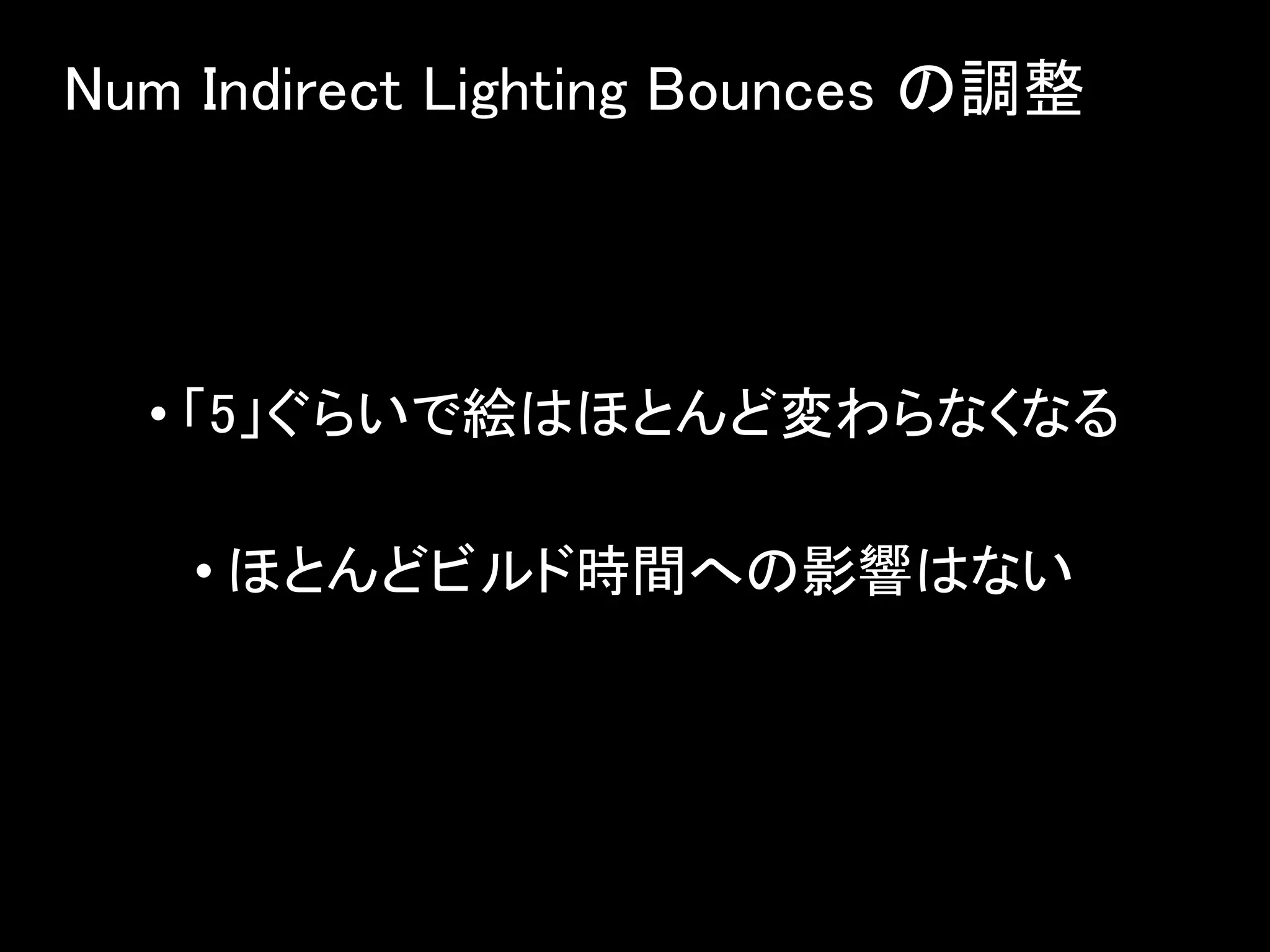 Num Indirect Lighting Bounces の調整
• 「5」ぐらいで絵はほとんど変わらなくなる
• ほとんどビルド時間への影響はない
 