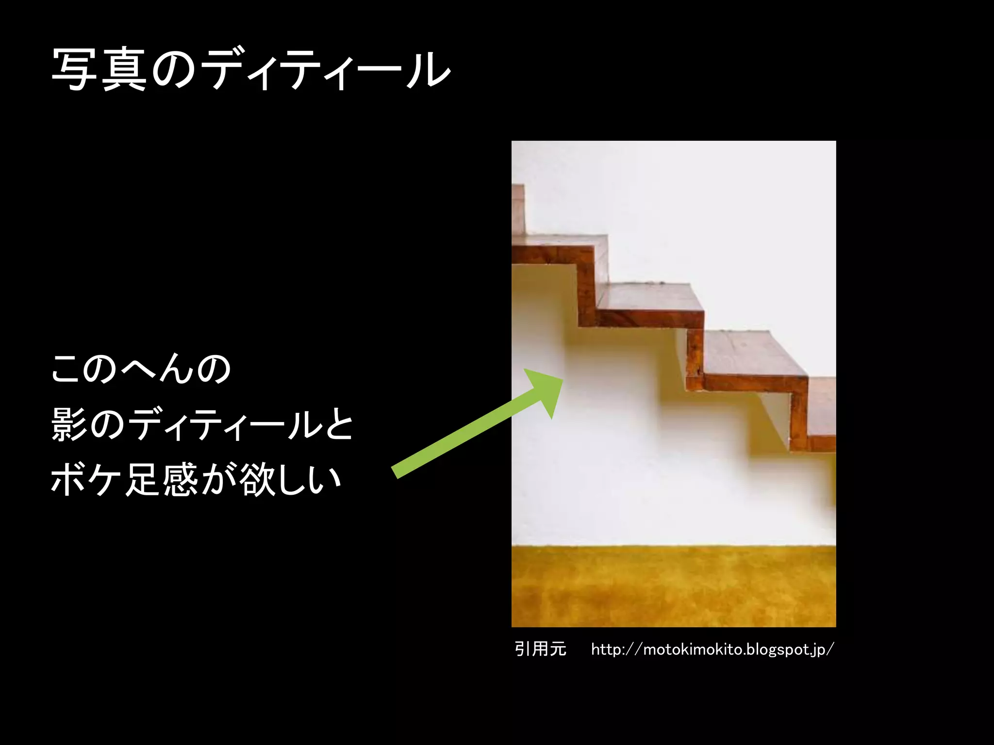 このへんの
影のディティールと
ボケ足感が欲しい
写真のディティール
引用元 http://motokimokito.blogspot.jp/
 