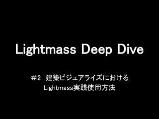 Lightmass Deep Dive
＃2 建築ビジュアライズにおける
Lightmass実践使用方法
 
