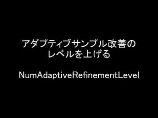 アダプティブサンプル改善の
レベルを上げる
NumAdaptiveRefinementLevel
 