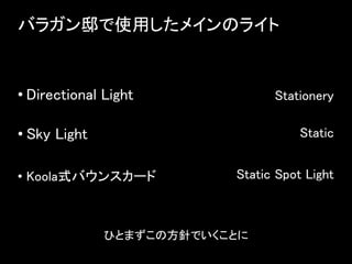 バラガン邸で使用したメインのライト
• Directional Light
• Sky Light
• Koola式バウンスカード
ひとまずこの方針でいくことに
Stationery
Static
Static Spot Light
 